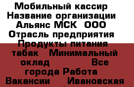 Мобильный кассир › Название организации ­ Альянс-МСК, ООО › Отрасль предприятия ­ Продукты питания, табак › Минимальный оклад ­ 27 000 - Все города Работа » Вакансии   . Ивановская обл.